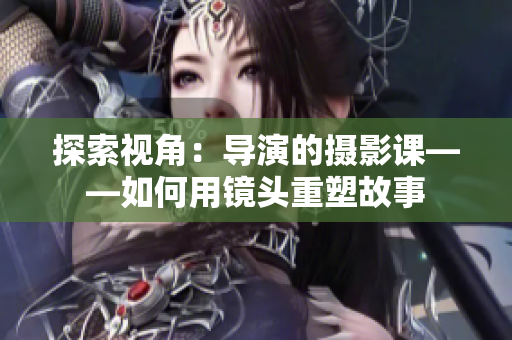 探索视角：导演的摄影课——如何用镜头重塑故事