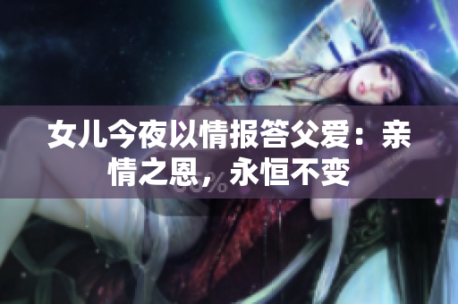 女儿今夜以情报答父爱：亲情之恩，永恒不变