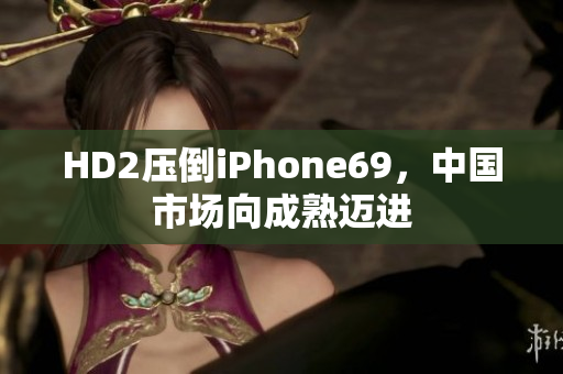 HD2压倒iPhone69，中国市场向成熟迈进