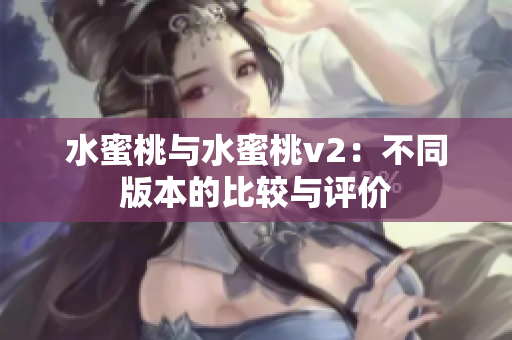 水蜜桃与水蜜桃v2：不同版本的比较与评价