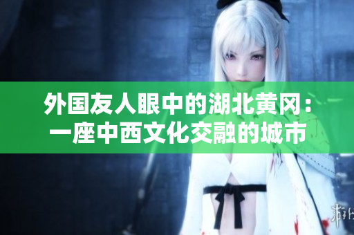 外国友人眼中的湖北黄冈：一座中西文化交融的城市
