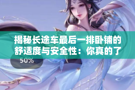 揭秘长途车最后一排卧铺的舒适度与安全性：你真的了解吗？
