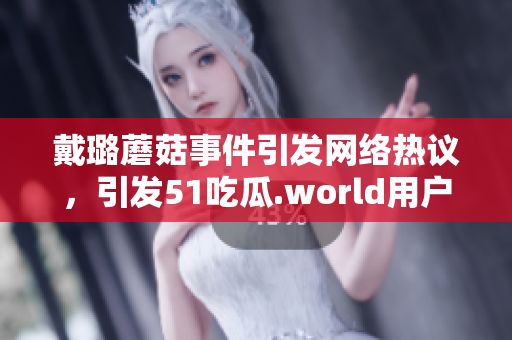 戴璐蘑菇事件引发网络热议，引发51吃瓜.world用户关注