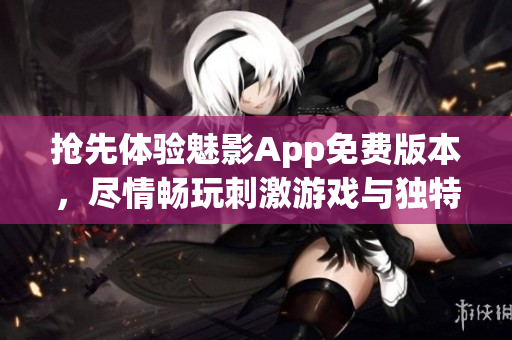 抢先体验魅影App免费版本，尽情畅玩刺激游戏与独特功能
