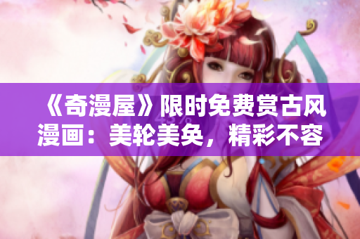 《奇漫屋》限时免费赏古风漫画：美轮美奂，精彩不容错过!
