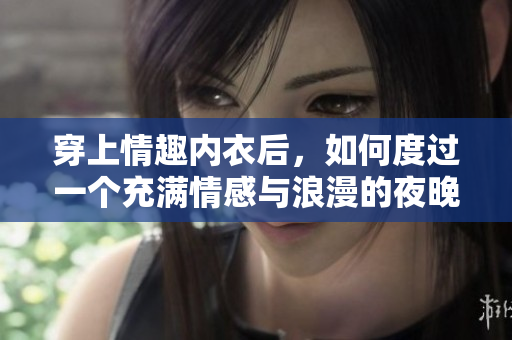 穿上情趣内衣后，如何度过一个充满情感与浪漫的夜晚