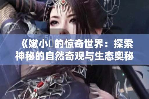 《嫩小槡的惊奇世界：探索神秘的自然奇观与生态奥秘》