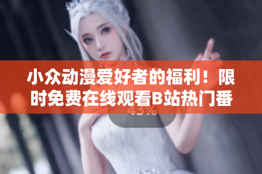 小众动漫爱好者的福利！限时免费在线观看B站热门番剧！全新剧集等你来追！