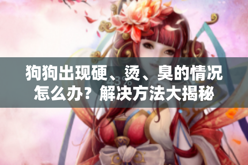狗狗出现硬、烫、臭的情况怎么办？解决方法大揭秘