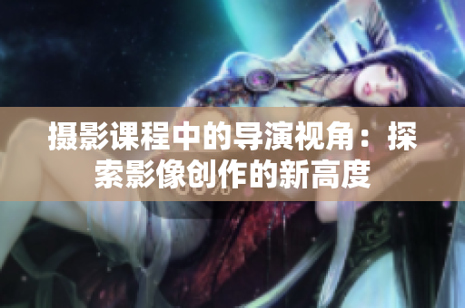 摄影课程中的导演视角：探索影像创作的新高度