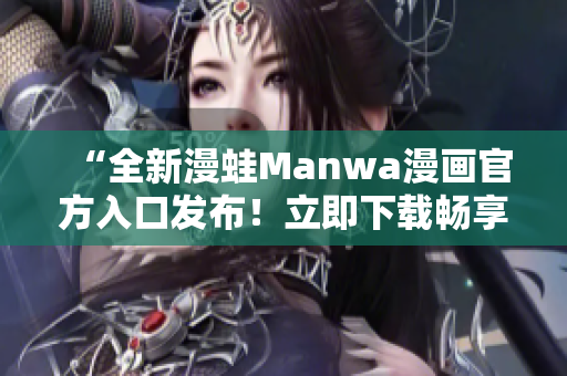 “全新漫蛙Manwa漫画官方入口发布！立即下载畅享最新精彩漫画作品！”