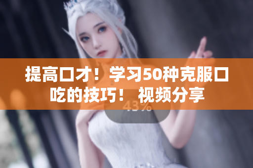 提高口才！学习50种克服口吃的技巧！ 视频分享