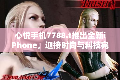 心悦手机7788.t推出全新iPhone，迎接时尚与科技完美结合！