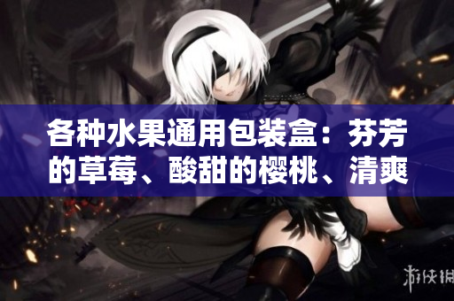 各种水果通用包装盒：芬芳的草莓、酸甜的樱桃、清爽的西瓜和香甜的榴莲