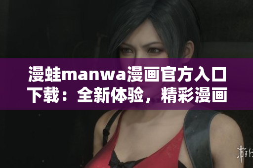 漫蛙manwa漫画官方入口下载：全新体验，精彩漫画尽在掌握