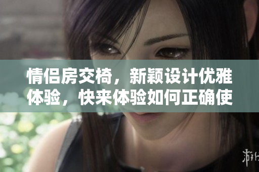 情侣房交椅，新颖设计优雅体验，快来体验如何正确使用，简单易懂的图文指南！