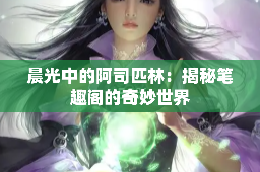 晨光中的阿司匹林：揭秘笔趣阁的奇妙世界