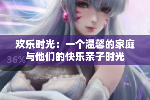 欢乐时光：一个温馨的家庭与他们的快乐亲子时光