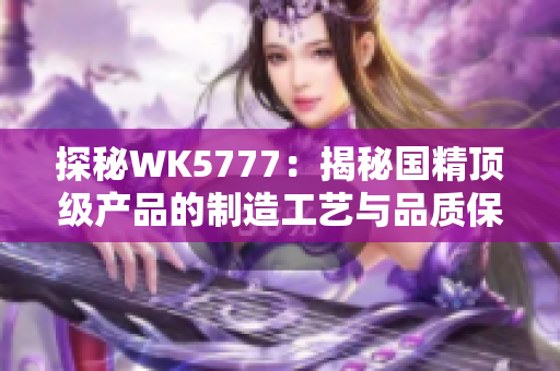探秘WK5777：揭秘国精顶级产品的制造工艺与品质保障