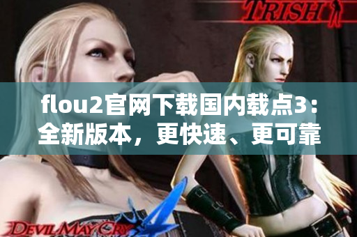 flou2官网下载国内载点3：全新版本，更快速、更可靠的下载体验