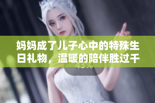 妈妈成了儿子心中的特殊生日礼物，温暖的陪伴胜过千言万语
