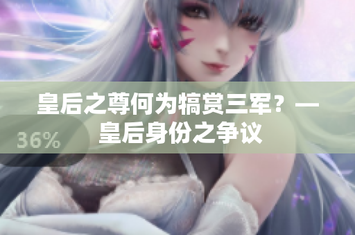皇后之尊何为犒赏三军？— 皇后身份之争议