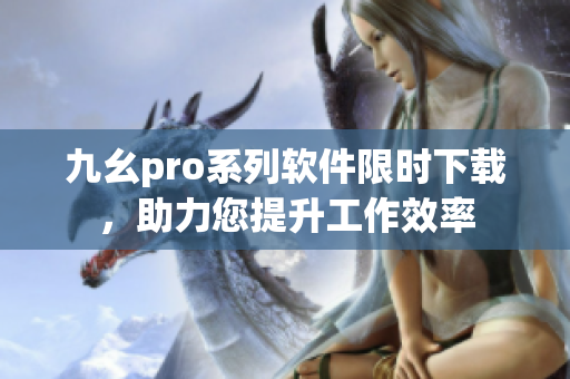 九幺pro系列软件限时下载，助力您提升工作效率
