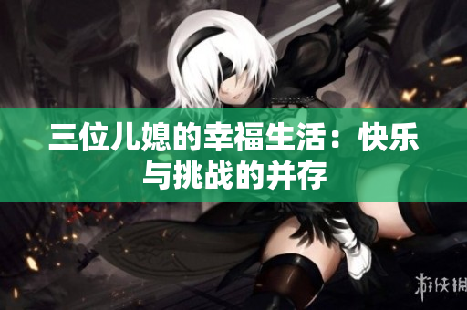 三位儿媳的幸福生活：快乐与挑战的并存