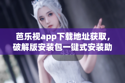 芭乐视app下载地址获取，破解版安装包一键式安装助力