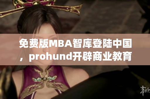免费版MBA智库登陆中国，prohund开辟商业教育新天地