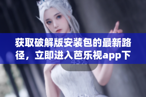 获取破解版安装包的最新路径，立即进入芭乐视app下载网址