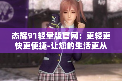 杰辉91轻量版官网：更轻更快更便捷-让您的生活更从容