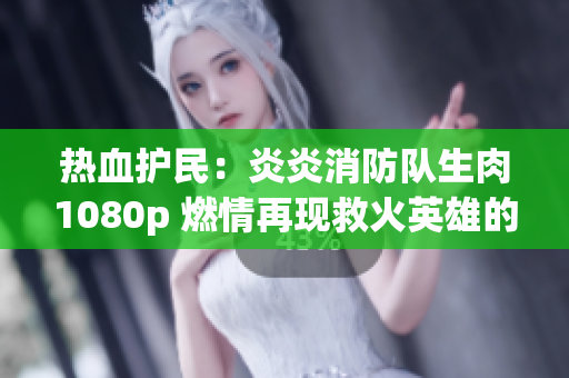 热血护民：炎炎消防队生肉1080p 燃情再现救火英雄的壮举
