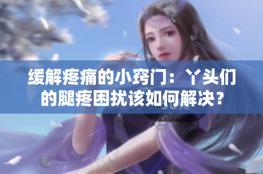 缓解疼痛的小窍门：丫头们的腿疼困扰该如何解决？