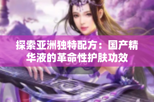 探索亚洲独特配方：国产精华液的革命性护肤功效