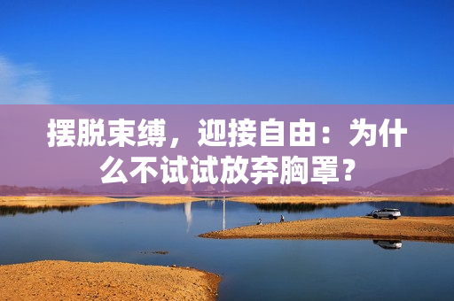 摆脱束缚，迎接自由：为什么不试试放弃胸罩？