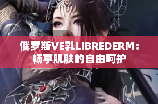 俄罗斯VE乳LIBREDERM：畅享肌肤的自由呵护