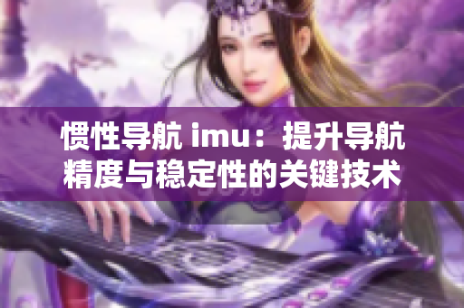 惯性导航 imu：提升导航精度与稳定性的关键技术