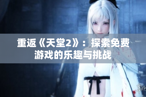 重返《天堂2》：探索免费游戏的乐趣与挑战