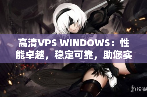 高清VPS WINDOWS：性能卓越，稳定可靠，助您实现高效运营