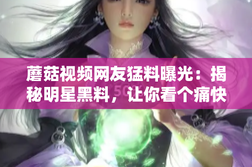 蘑菇视频网友猛料曝光：揭秘明星黑料，让你看个痛快