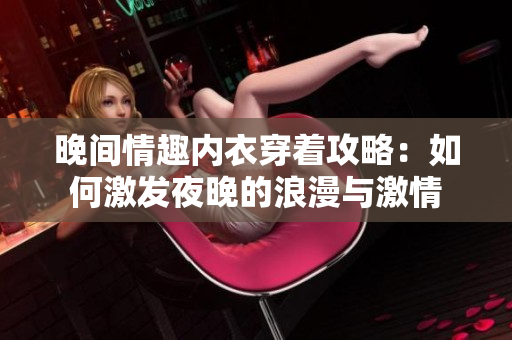 晚间情趣内衣穿着攻略：如何激发夜晚的浪漫与激情