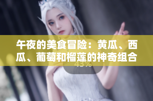 午夜的美食冒险：黄瓜、西瓜、葡萄和榴莲的神奇组合！