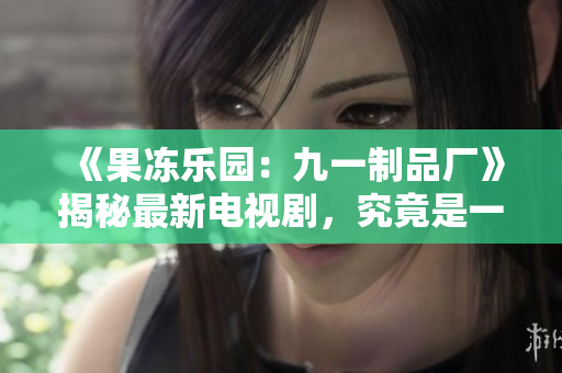 《果冻乐园：九一制品厂》揭秘最新电视剧，究竟是一场什么样的视觉盛宴？
