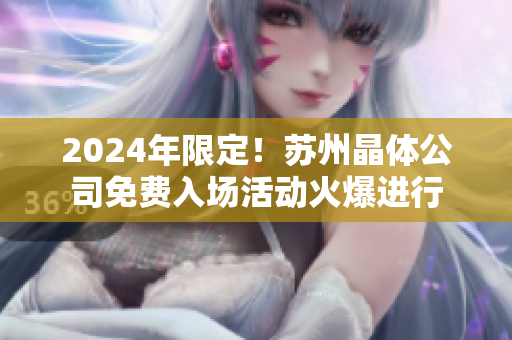 2024年限定！苏州晶体公司免费入场活动火爆进行