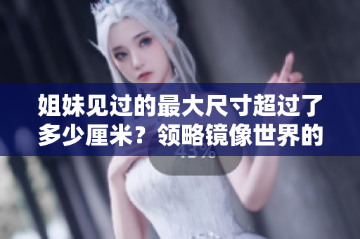 姐妹见过的最大尺寸超过了多少厘米？领略镜像世界的精彩一瞥