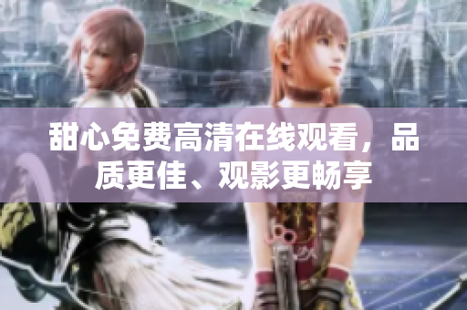 甜心免费高清在线观看，品质更佳、观影更畅享