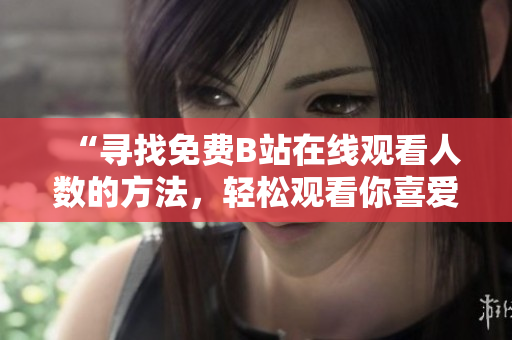 “寻找免费B站在线观看人数的方法，轻松观看你喜爱的内容！”