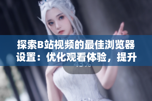探索B站视频的最佳浏览器设置：优化观看体验，提升视频加载速度
