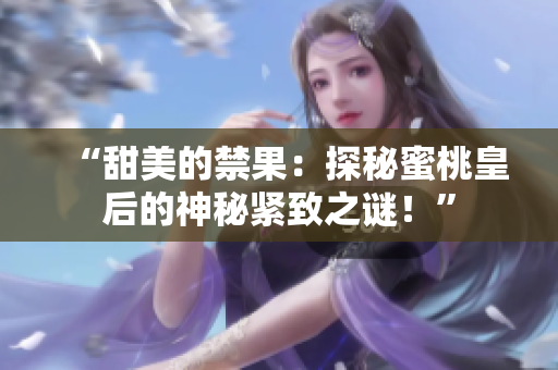 “甜美的禁果：探秘蜜桃皇后的神秘紧致之谜！”